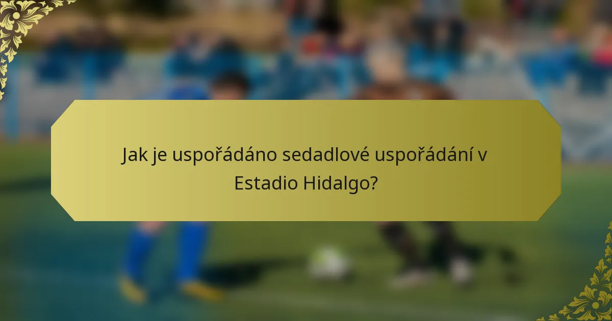 Jak je uspořádáno sedadlové uspořádání v Estadio Hidalgo?