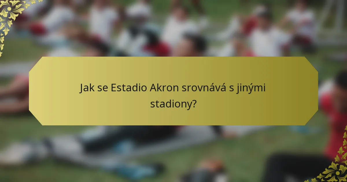 Jak se Estadio Akron srovnává s jinými stadiony?