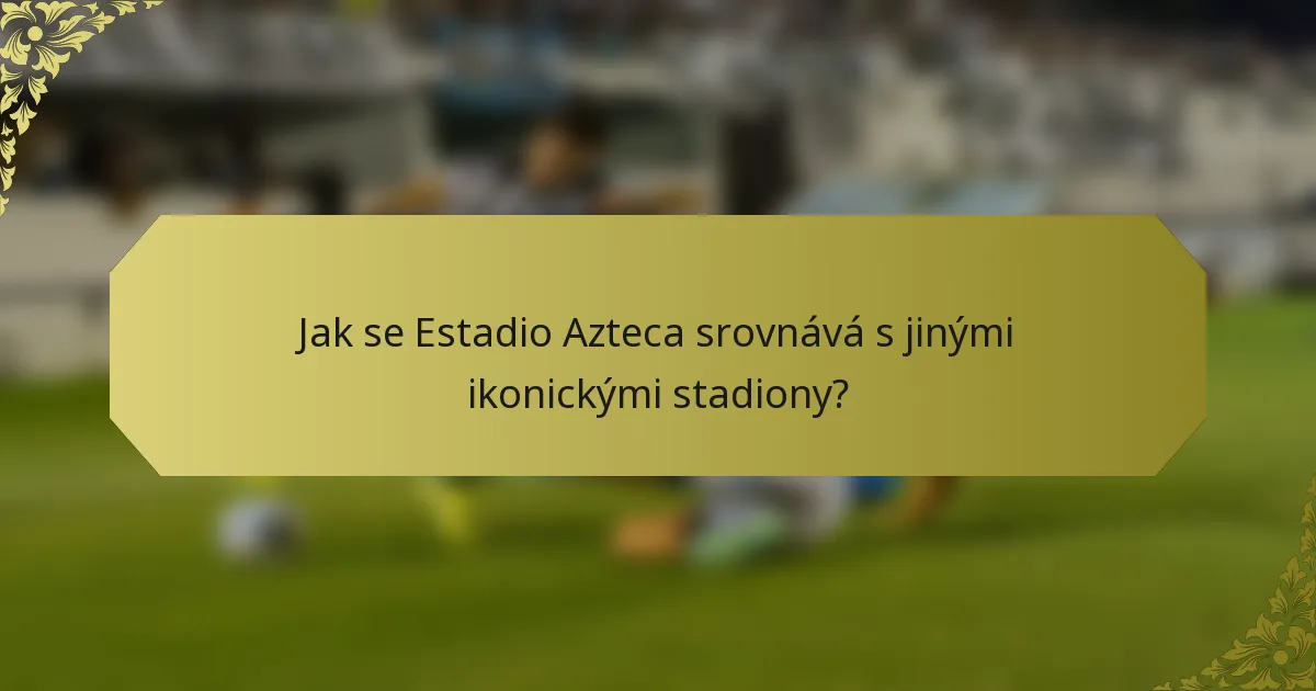 Jak se Estadio Azteca srovnává s jinými ikonickými stadiony?