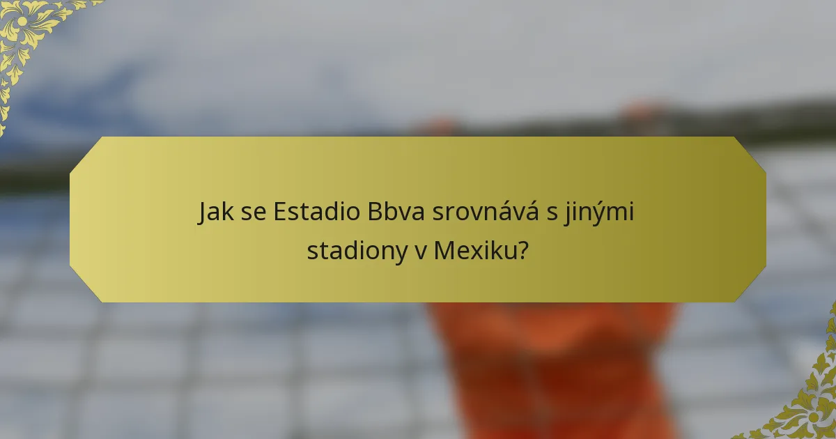 Jak se Estadio Bbva srovnává s jinými stadiony v Mexiku?