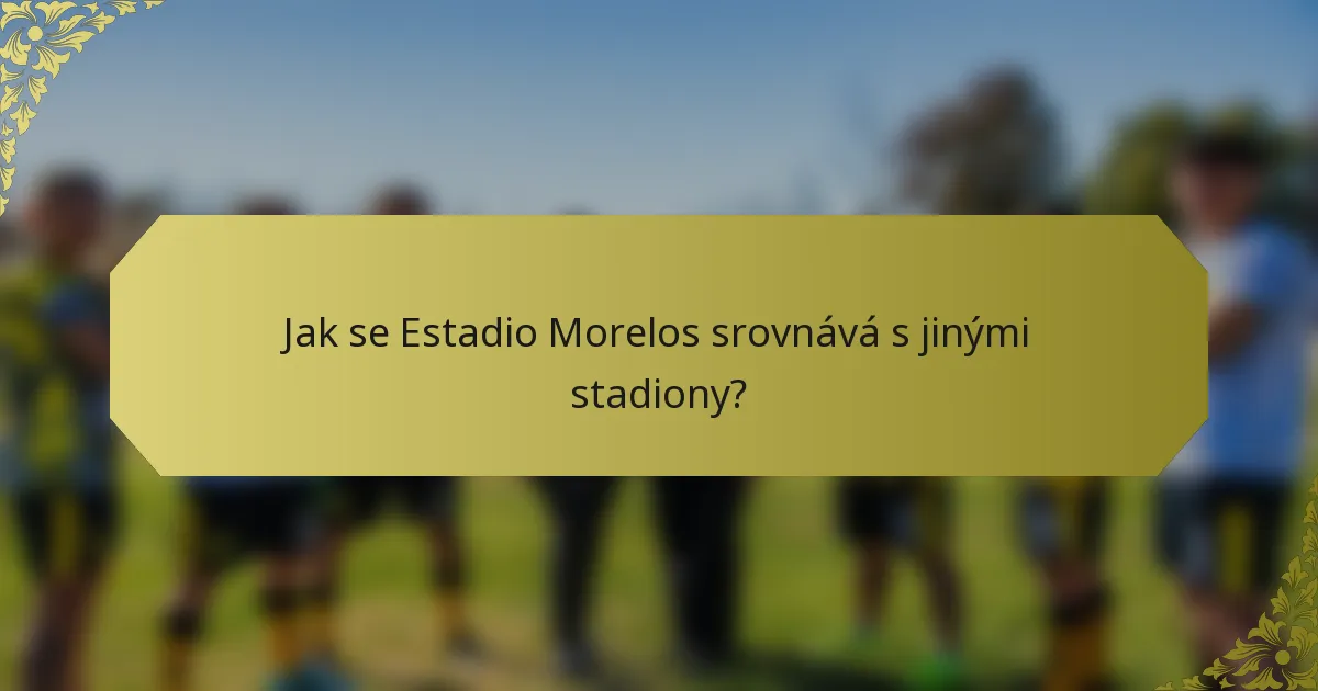 Jak se Estadio Morelos srovnává s jinými stadiony?