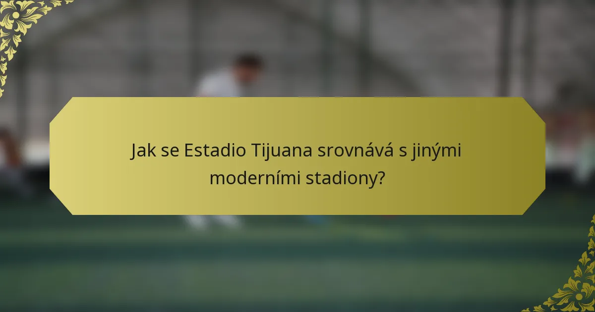Jak se Estadio Tijuana srovnává s jinými moderními stadiony?