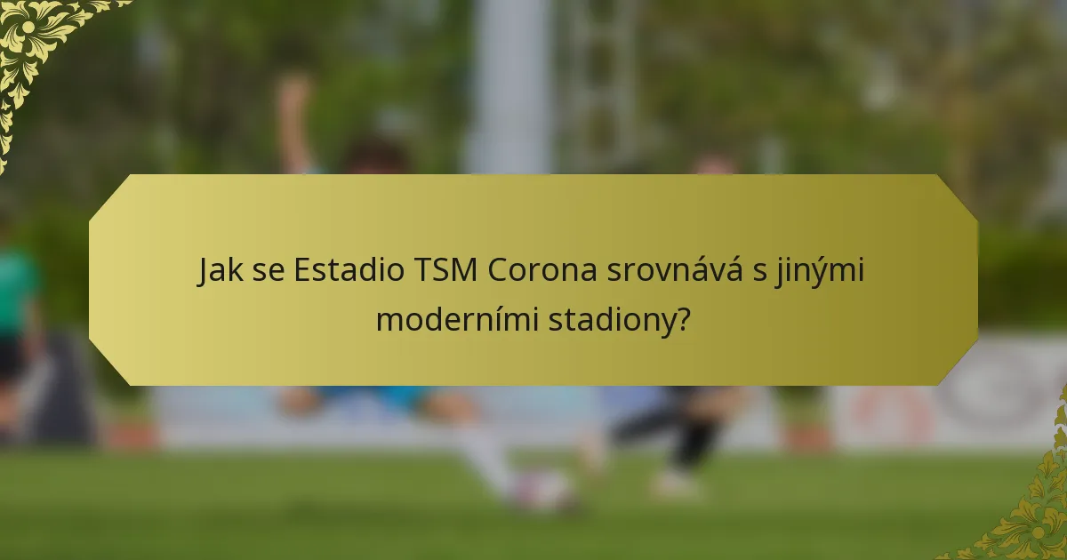 Jak se Estadio TSM Corona srovnává s jinými moderními stadiony?