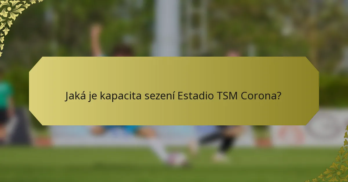 Jaká je kapacita sezení Estadio TSM Corona?