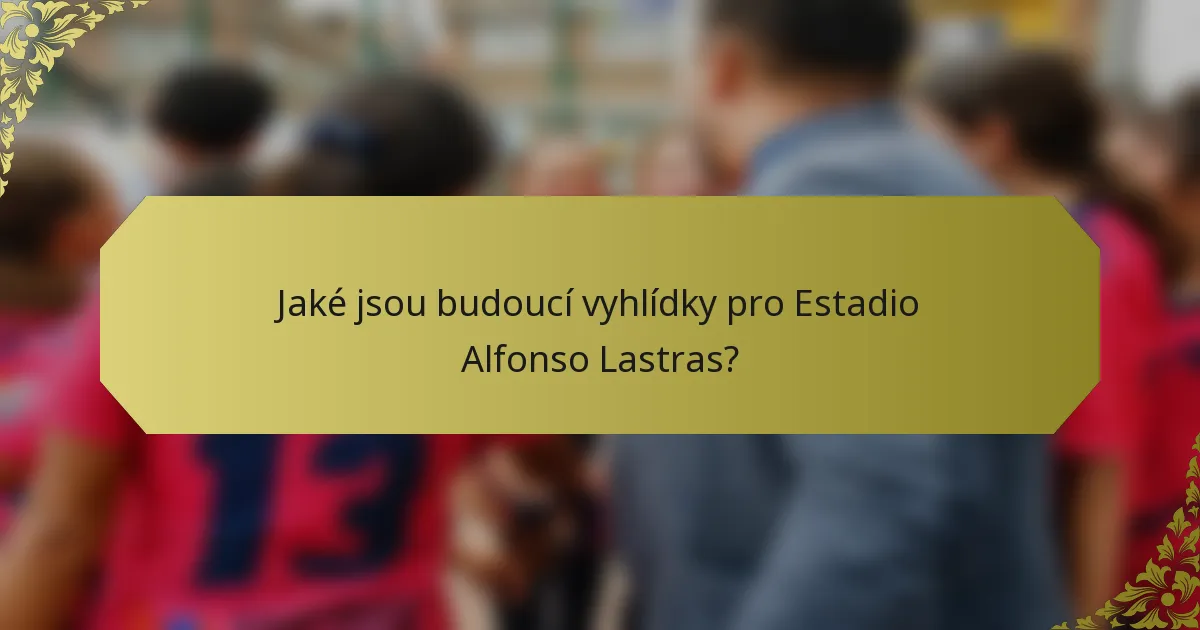 Jaké jsou budoucí vyhlídky pro Estadio Alfonso Lastras?