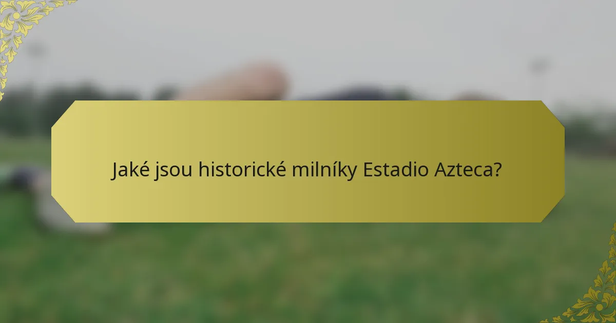 Jaké jsou historické milníky Estadio Azteca?