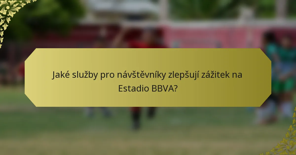 Jaké služby pro návštěvníky zlepšují zážitek na Estadio BBVA?