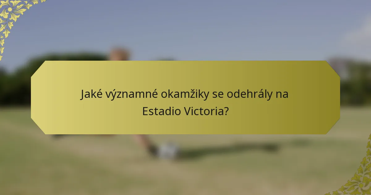 Jaké významné okamžiky se odehrály na Estadio Victoria?