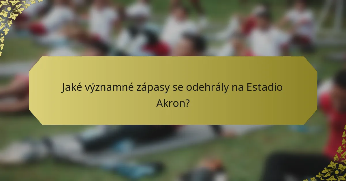 Jaké významné zápasy se odehrály na Estadio Akron?